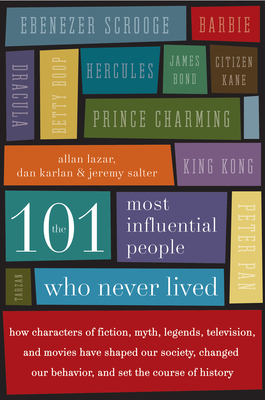 The 101 Most Influential People Who Never Lived: How Characters of Fiction, Myth, Legends, Television, and Movies Have Shaped Our Society, Changed Our Behavior, and Set the Course of History - Lazar, Allan, and Karlan, Dan, and Salter, Jeremy