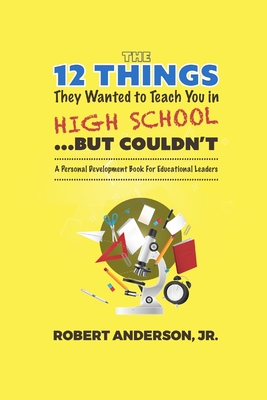 The 12 Things They Wanted to Teach You in High School...But Couldn't: A Personal Development Book for Educational Leaders - Anderson, Robert, Jr.