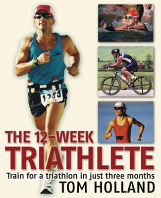 The 12-Week Triathlete: Train for a Triathlon in Just Three Months - Holland, Tom