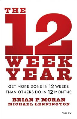 The 12 Week Year: Get More Done in 12 Weeks Than Others Do in 12 Months - Moran, Brian P, and Lennington, Michael