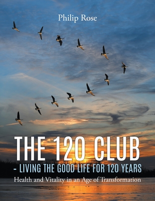 The 120 Club - Living the Good Life for 120 Years - Rose, Philip