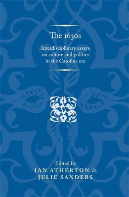 The 1630s: Interdisciplinary Essays on Culture and Politics in the Caroline Era - Atherton, Ian (Editor), and Sanders, Julie, Dr. (Editor)