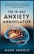 The 18-Day Anxiety Annihilator: A Proven Method Based on Neuroscience to Overcome Anxiety, Rewire Your Brain, and Find Inner Peace