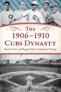 The 1906-1910 Cubs Dynasty: Rowdy Times and Rugged Men in Cutthroat Chicago