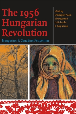 The 1956 Hungarian Revolution: Hungarian and Canadian Perspectives - Adam, Christopher (Editor), and Egervari, Tibor (Editor), and Laczko, Leslie (Editor)