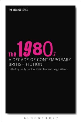 The 1980s: A Decade of Contemporary British Fiction - Hubble, Nick (Editor), and Horton, Emily (Editor), and Tew, Philip (Editor)