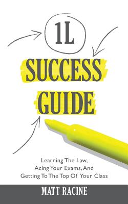 The 1L Success Guide: Learning the Law, Acing Your Exams, and Getting to the Top of Your Class - Racine, Matt