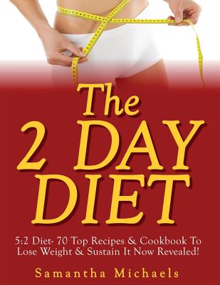 The 2 Day Diet: 5:2 Diet- 70 Top Recipes & Cookbook To Lose Weight & Sustain It Now Revealed! - Michaels, Samantha