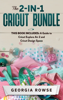 The 2-in-1 Cricut Bundle: This Book Includes: A Guide to Cricut Explore Air 2 and Cricut Design Space - Rowse, Georgia