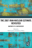 The 2007 Iran Nuclear Estimate Revisited: Anatomy of a Controversy