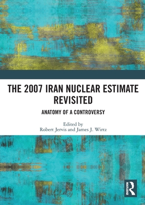 The 2007 Iran Nuclear Estimate Revisited: Anatomy of a Controversy - Jervis, Robert (Editor), and Wirtz, James J (Editor)