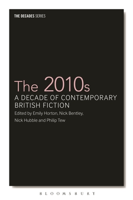 The 2010s: A Decade of Contemporary British Fiction - Horton, Emily (Editor), and Bentley, Nick (Editor), and Hubble, Nick (Editor)
