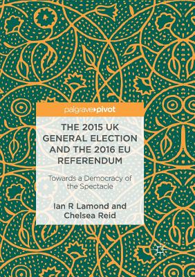 The 2015 UK General Election and the 2016 EU Referendum: Towards a Democracy of the Spectacle - Lamond, Ian R, and Reid, Chelsea