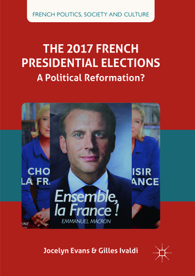 The 2017 French Presidential Elections: A Political Reformation? - Evans, Jocelyn, and Ivaldi, Gilles