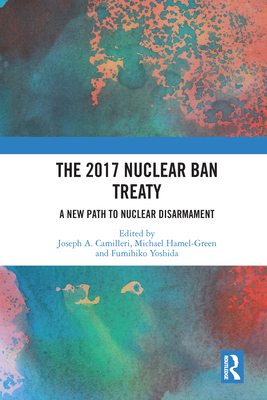 The 2017 Nuclear Ban Treaty: A New Path to Nuclear Disarmament - Camilleri, Joseph A. (Editor), and Hamel-Green, Michael (Editor), and Yoshida, Fumihiko (Editor)