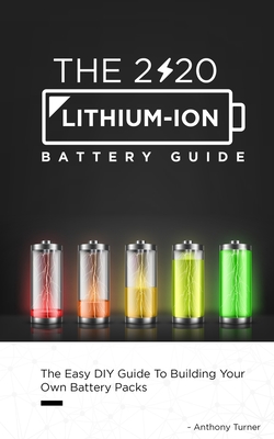 The 2020 Lithium-Ion Battery Guide: The Easy DIY Guide To Building Your Own Battery Packs - Turner, Anthony