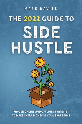 The 2022 Guide to Side Hustle: Proven online and offline strategies to make extra money in your spare time - Davies, Mark