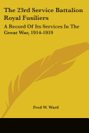 The 23rd Service Battalion Royal Fusiliers: A Record Of Its Services In The Great War, 1914-1919