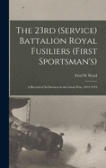 The 23rd (Service) Battalion Royal Fusiliers (First Sportsman's): a Record of Its Services in the Great War, 1914-1919