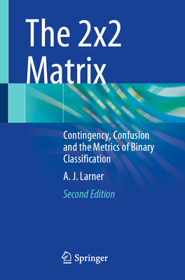 The 2x2 Matrix: Contingency, Confusion and the Metrics of Binary Classification - Larner, A. J.