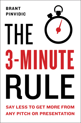 The 3-Minute Rule: Say Less to Get More from Any Pitch or Presentation - Pinvidic, Brant