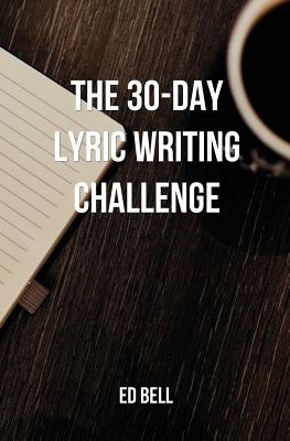 The 30-Day Lyric Writing Challenge: Transform Your Lyric Writing Skills in Only 30 Days - Bell, Ed