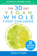 The 30 Day Vegan Whole Foods Challenge: The Essential Beginner`s Guide to Great Food, Good Health, and Easy Weight Loss; With 60 Compliant, Simple, and Delicious Vegan Recipes; With 30 Day Meal Plan
