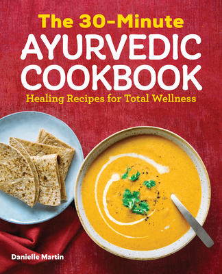 The 30-Minute Ayurvedic Cookbook: Healing Recipes for Total Wellness - Martin, Danielle