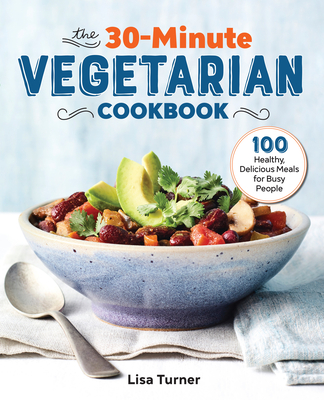 The 30-Minute Vegetarian Cookbook: 100 Healthy, Delicious Meals for Busy People - Turner, Lisa