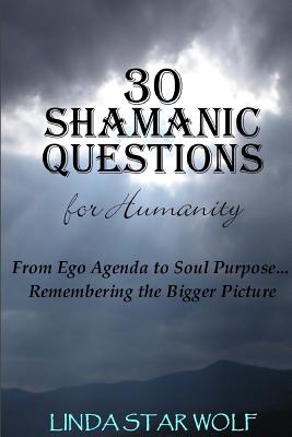 The 30 Shamanic Questions for Humanity: From Ego Agenda to Soul Purpose...Remembering the Bigger Picture - Star Wolf, Linda