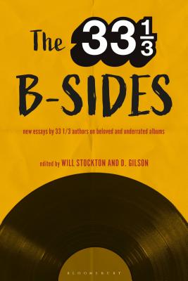 The 33 1/3 B-Sides: New Essays by 33 1/3 Authors on Beloved and Underrated Albums - Stockton, Will (Editor), and Gilson, D (Editor)