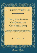 The 36th Annual Co-Operative Congress, 1904: Held in the Conference Hall, West Ham Lane, Strafford(london), on May 23rd, 24th, and 25th (Classic Reprint)