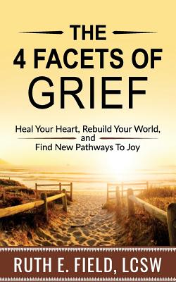 The 4 Facets of Grief: Heal Your Heart, Rebuild Your World, and Find New Pathways to Joy - Field, Ruth E