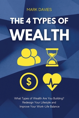 The 4 Types of Wealth: What Types of Wealth Are You Building? Redesign Your Lifestyle and Improve Your Work-Life Balance - Davies, Mark