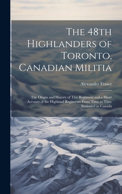 The 48th Highlanders of Toronto, Canadian Militia [microform]: the Origin and History of This Regiment and a Short Account of the Highland Regiments From Time to Time Stationed in Canada - Fraser, Alexander 1860-1936