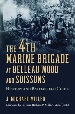 The 4th Marine Brigade at Belleau Wood and Soissons: History and Battlefield Guide - Miller, J Michael, and Mills, Lieutenant General Richard P (Foreword by)