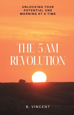 The 5 AM Revolution: Unlocking Your Potential One Morning at a Time - Vincent, B