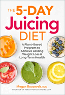 The 5-Day Juicing Diet: A Plant-Based Program to Achieve Lasting Weight Loss & Long Term Health