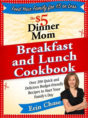 The $5 Dinner Mom Breakfast and Lunch Cookbook: 200 Recipes for Quick, Delicious, and Nourishing Meals That Are Easy on the Budget and a Snap to Prepare - Chase, Erin