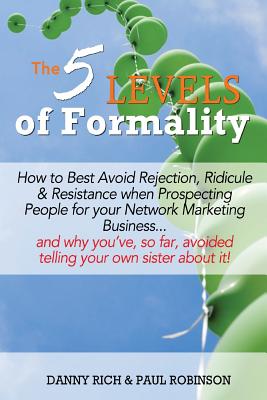 The 5 Levels of Formality: How to Best Avoid Rejection, Ridicule & Resistance When Prospecting People for Your Network Marketing Business...and Why You've, So Far, Avoided Telling Your Own Sister About it! - Rich, Danny, and Robinson, Paul