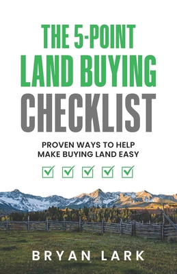 The 5-Point Land Buying Checklist: Proven Ways to Help Make Buying Land Easy - Lark, Bryan