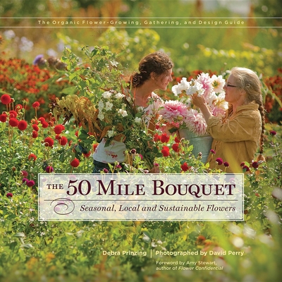 The 50 Mile Bouquet: Seasonal, Local and Sustainable Flowers - Prinzing, Debra, and Perry, David E (Photographer), and Stewart, Amy (Foreword by)