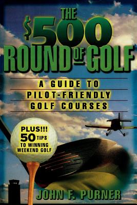 The $500 Round of Golf: A Guide to Pilot-Friendly Golf Courses - Purner, John F