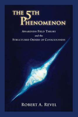 The 5th Phenomenon: Awareness Field Theory and the Structured Orders Of Consciousness - Revel, Robert a