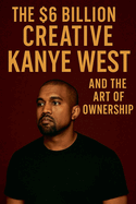 The $6 Billion Creative: Kanye West and The Art of Ownership