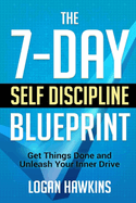 The 7-Day Self Discipline Blueprint: Get Things Done and Unleash Your Inner Drive
