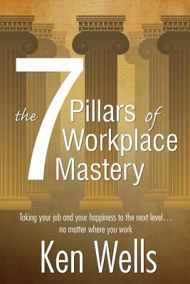 The 7 Pillars of Workplace Mastery: For Those Who Want Far More From Their Time Spent at Work - Wells, Ken