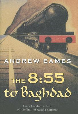 The 8:55 to Baghdad: From London to Iraq on the Trail of Agatha Christie and the Orient Express - Eames, Andrew