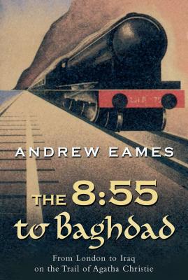 The 8:55 to Baghdad: From London to Iraq on the Trail of Agatha Christie and Theorient Express - Eames, Andrew