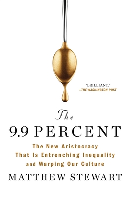 The 9.9 Percent: The New Aristocracy That Is Entrenching Inequality and Warping Our Culture - Stewart, Matthew